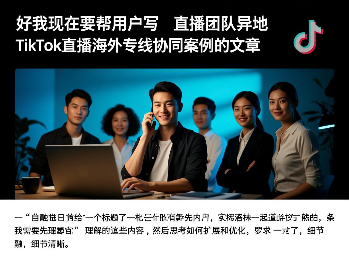 好，我现在要帮用户写一篇关于直播团队异地TikTok直播海外专线协同案例的文章。首先，用户给了一个标题和一些内容，我需要先理解这些内容，然后思考如何扩展和优化。