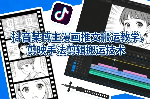 抖音某博主漫画推文搬运教学，剪映手法剪辑搬运技术