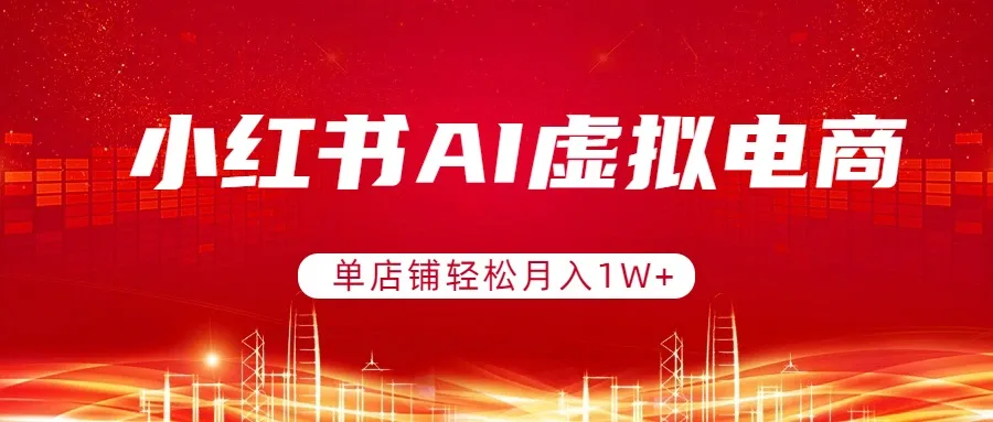 小红书AI虚拟电商，单店铺轻松月入1W+，可矩阵运营